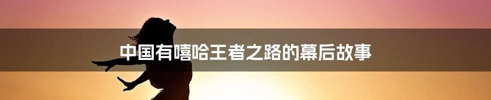 中国有嘻哈王者之路的幕后故事