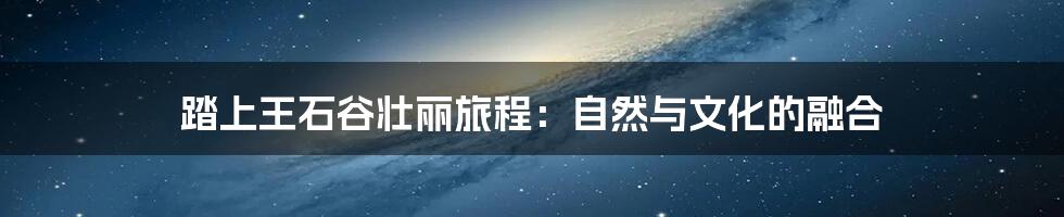 踏上王石谷壮丽旅程：自然与文化的融合