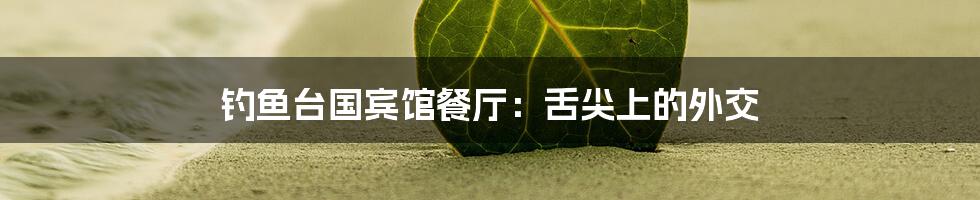 钓鱼台国宾馆餐厅:舌尖上的外交