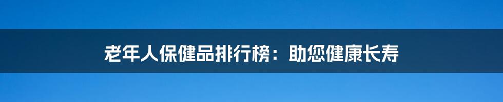 老年人保健品排行榜：助您健康长寿