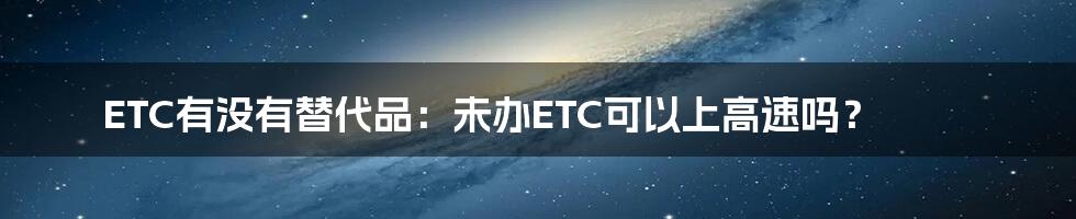ETC有没有替代品:未办ETC可以上高速吗?