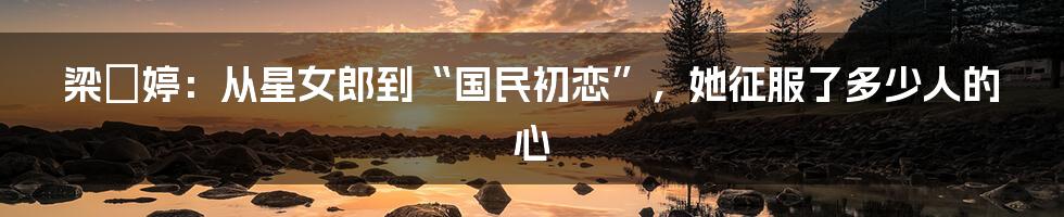梁婖婷:从星女郎到“国民初恋”,她征服了多少人的心