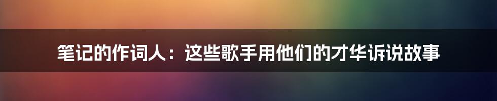 笔记的作词人：这些歌手用他们的才华诉说故事