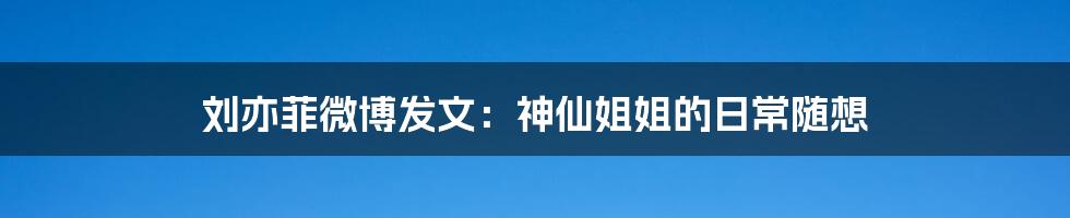 刘亦菲微博发文:神仙姐姐的日常随想