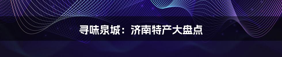 寻味泉城:济南特产大盘点