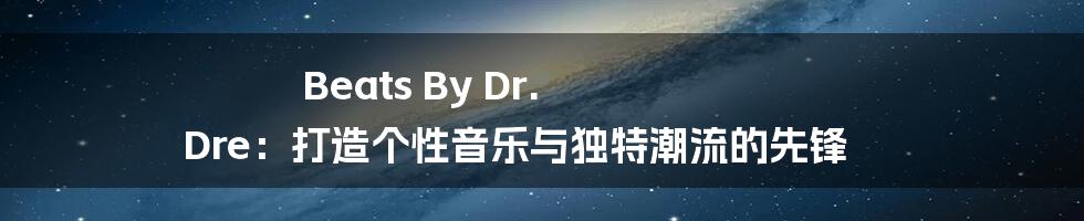 Beats By Dr. Dre:打造个性音乐与独特潮流的先锋