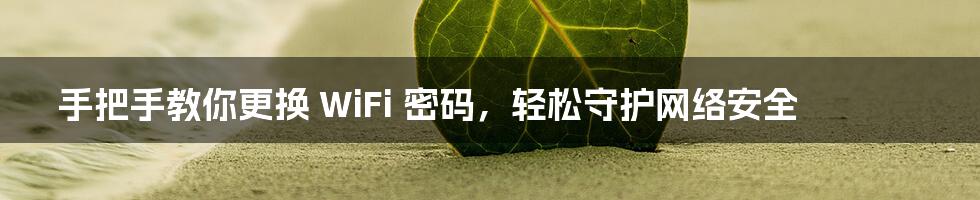 手把手教你更换 WiFi 密码，轻松守护网络安全
