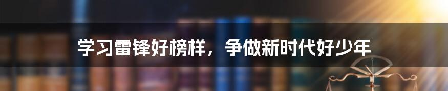 学习雷锋好榜样，争做新时代好少年