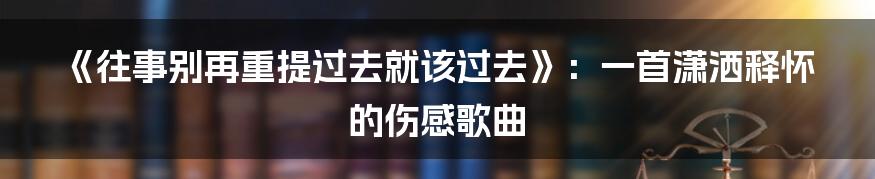 《往事别再重提过去就该过去》：一首潇洒释怀的伤感歌曲