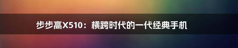 步步高X510：横跨时代的一代经典手机