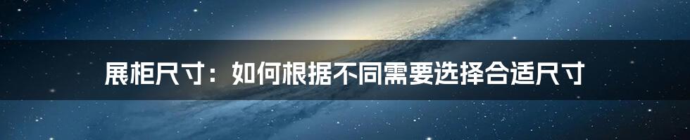 展柜尺寸:如何根据不同需要选择合适尺寸