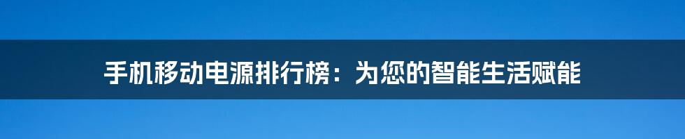 手机移动电源排行榜：为您的智能生活赋能