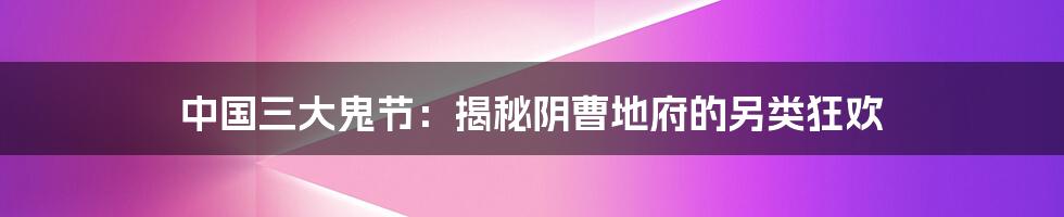 中国三大鬼节:揭秘阴曹地府的另类狂欢
