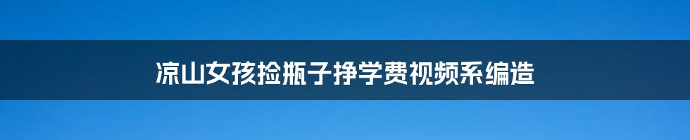 凉山女孩捡瓶子挣学费视频系编造