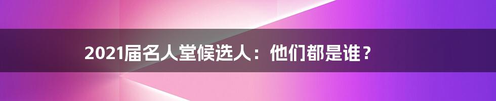 2021届名人堂候选人：他们都是谁？