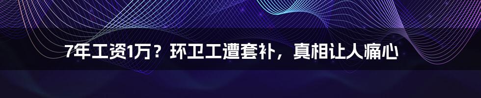 7年工资1万？环卫工遭套补，真相让人痛心