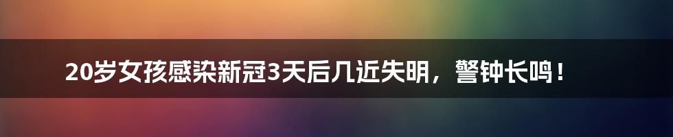 20岁女孩感染新冠3天后几近失明，警钟长鸣！