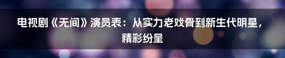 电视剧《无间》演员表：从实力老戏骨到新生代明星，精彩纷呈