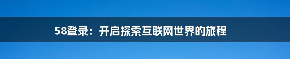 58登录：开启探索互联网世界的旅程