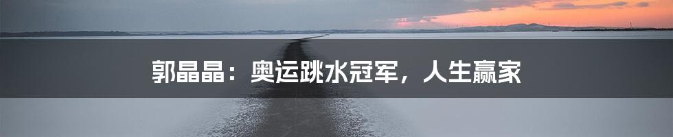 郭晶晶：奥运跳水冠军，人生赢家