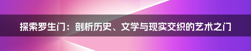 探索罗生门：剖析历史、文学与现实交织的艺术之门