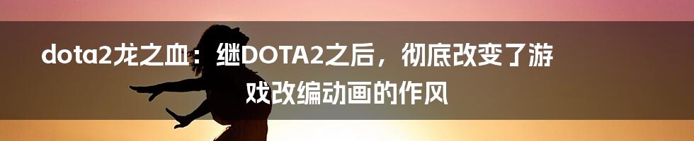 dota2龙之血：继DOTA2之后，彻底改变了游戏改编动画的作风