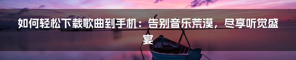 如何轻松下载歌曲到手机：告别音乐荒漠，尽享听觉盛宴