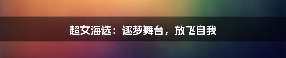 超女海选：逐梦舞台，放飞自我