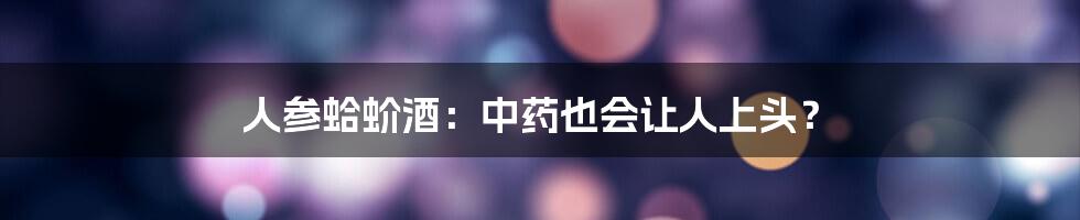 人参蛤蚧酒:中药也会让人上头?
