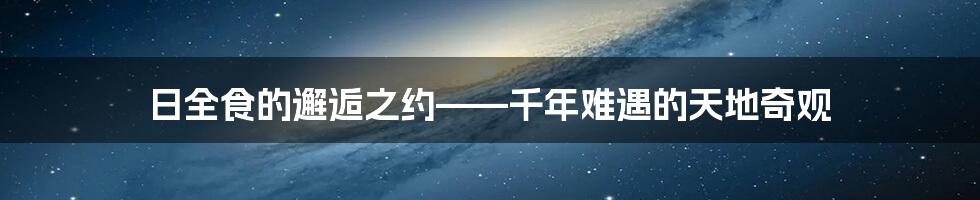 日全食的邂逅之约——千年难遇的天地奇观