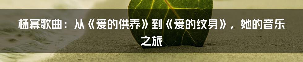 杨幂歌曲:从《爱的供养》到《爱的纹身》,她的音乐之旅