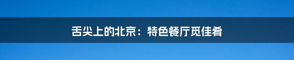 舌尖上的北京:特色餐厅觅佳肴