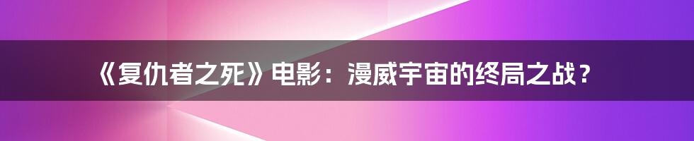 《复仇者之死》电影：漫威宇宙的终局之战？