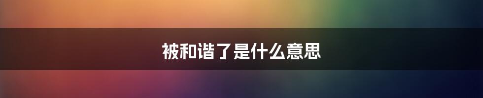 被和谐了是什么意思