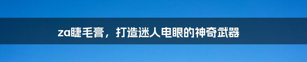 za睫毛膏,打造迷人电眼的神奇武器