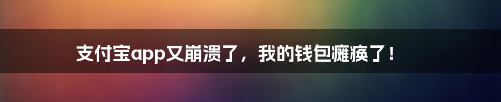 支付宝app又崩溃了，我的钱包瘫痪了！