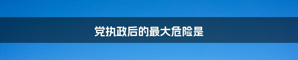 党执政后的最大危险是