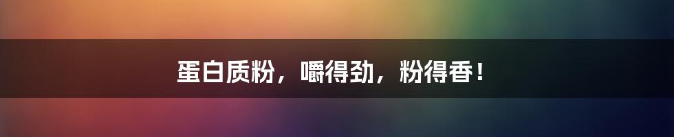 蛋白质粉,嚼得劲,粉得香!