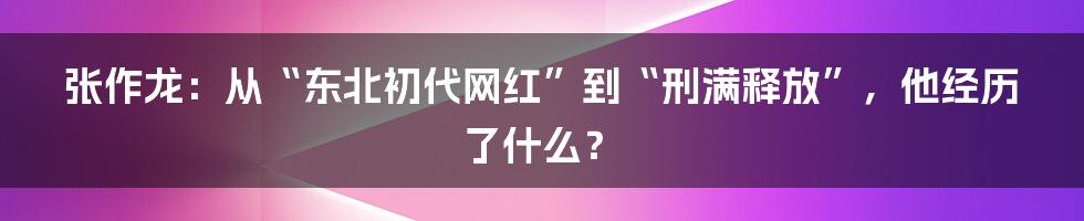 张作龙：从“东北初代网红”到“刑满释放”，他经历了什么？