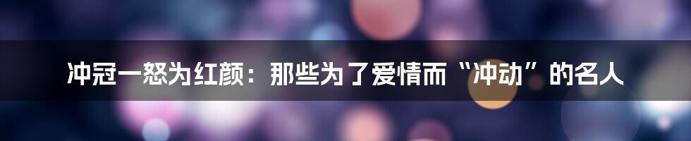 冲冠一怒为红颜:那些为了爱情而“冲动”的名人