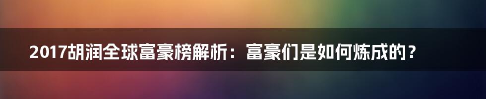 2017胡润全球富豪榜解析：富豪们是如何炼成的？