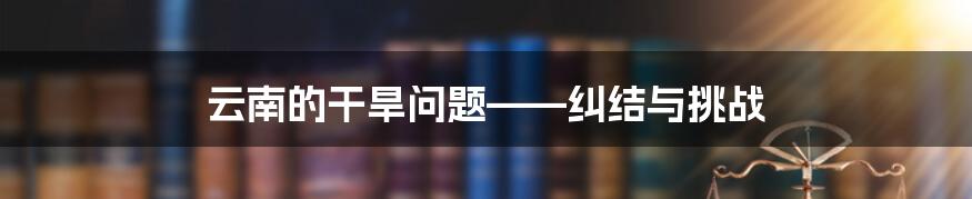 云南的干旱问题——纠结与挑战