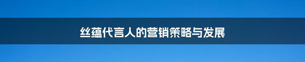 丝蕴代言人的营销策略与发展
