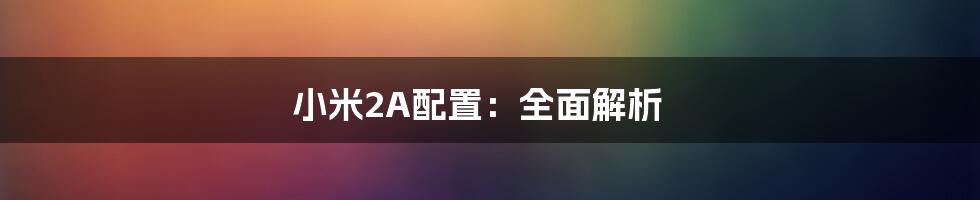 小米2A配置：全面解析