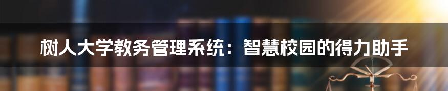 树人大学教务管理系统:智慧校园的得力助手