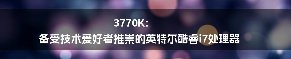 3770K: 备受技术爱好者推崇的英特尔酷睿i7处理器