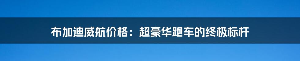 布加迪威航价格：超豪华跑车的终极标杆