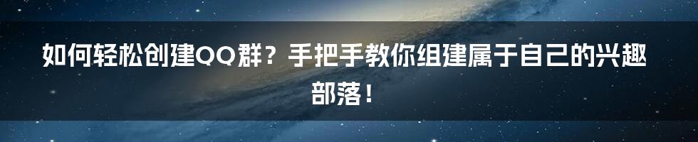 如何轻松创建QQ群?手把手教你组建属于自己的兴趣部落!