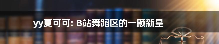 yy夏可可: B站舞蹈区的一颗新星
