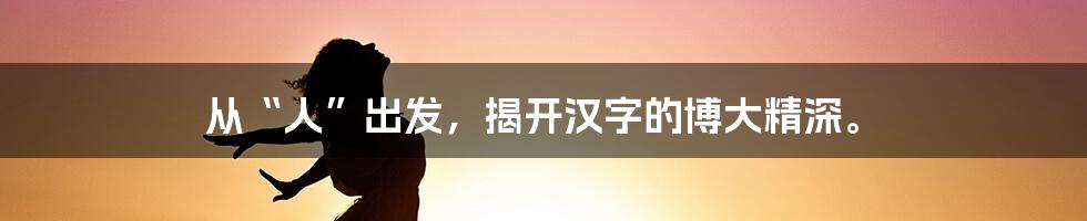 从“人”出发，揭开汉字的博大精深。